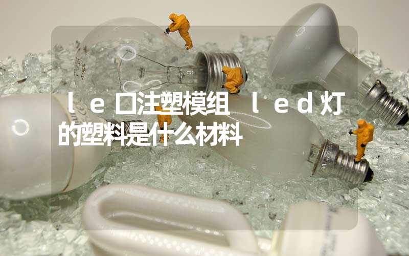 le口注塑模组 led灯的塑料是什么材料